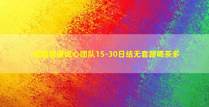成都靠谱诚心团队15-30日结无套路喝茶多